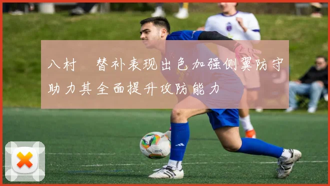 八村塁替补表现出色加强侧翼防守助力其全面提升攻防能力