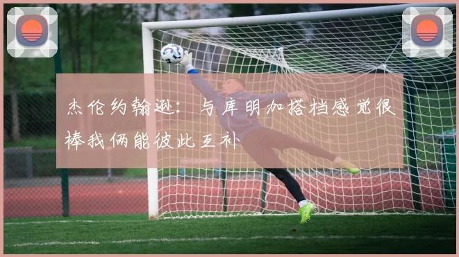 杰伦约翰逊：与库明加搭档感觉很棒我俩能彼此互补