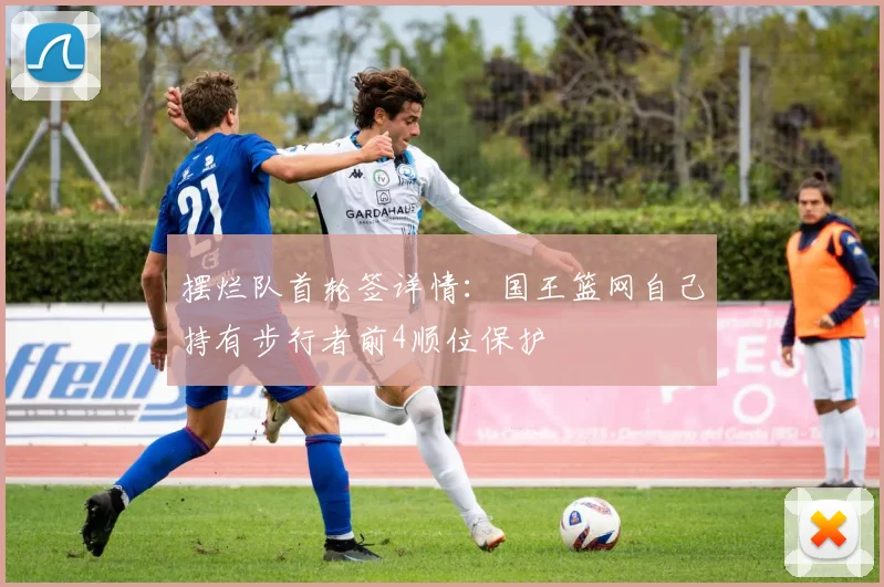 摆烂队首轮签详情：国王篮网自己持有步行者前4顺位保护