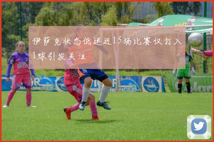 伊萨克状态低迷近15场比赛仅打入1球引发关注