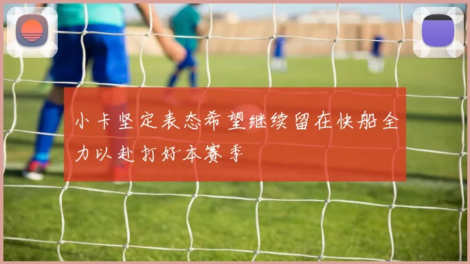 小卡坚定表态希望继续留在快船全力以赴打好本赛季
