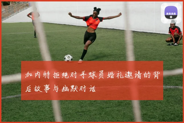 加内特拒绝对手球员婚礼邀请的背后故事与幽默对话