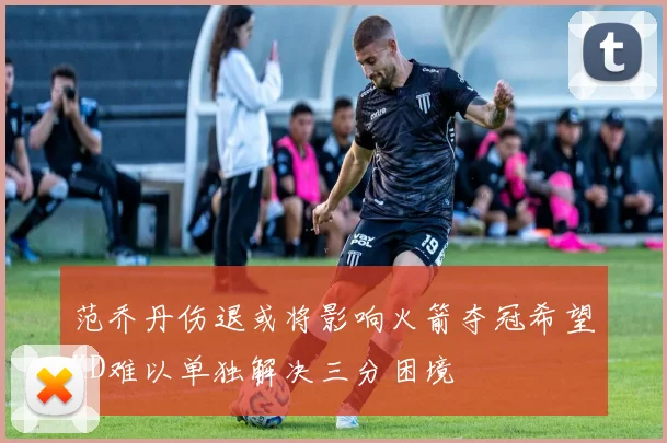 范乔丹伤退或将影响火箭夺冠希望KD难以单独解决三分困境