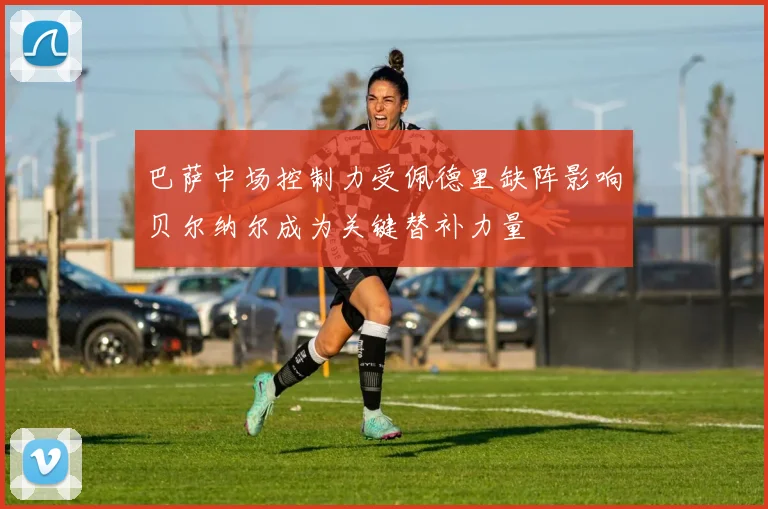 巴萨中场控制力受佩德里缺阵影响贝尔纳尔成为关键替补力量