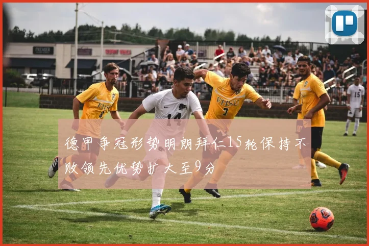 德甲争冠形势明朗拜仁15轮保持不败领先优势扩大至9分