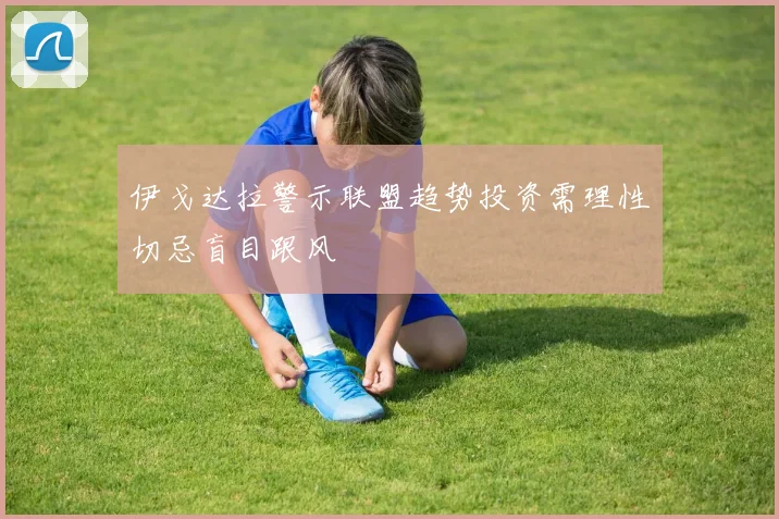 伊戈达拉警示联盟趋势投资需理性切忌盲目跟风