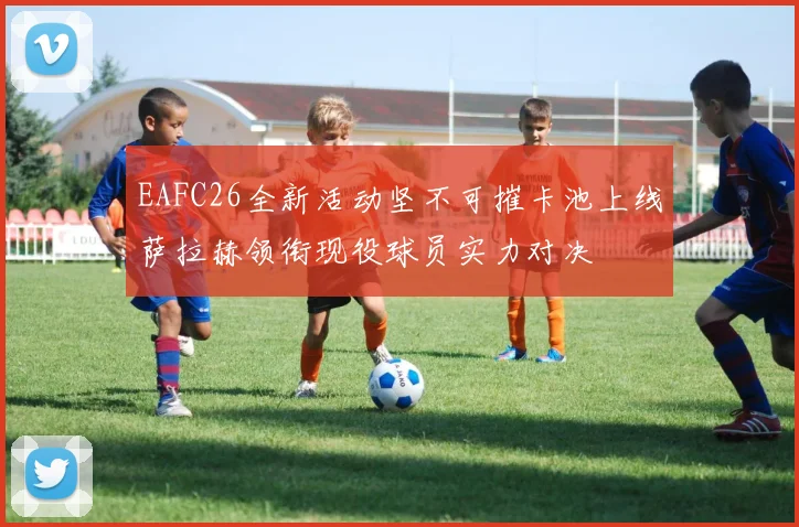 EAFC26全新活动坚不可摧卡池上线萨拉赫领衔现役球员实力对决