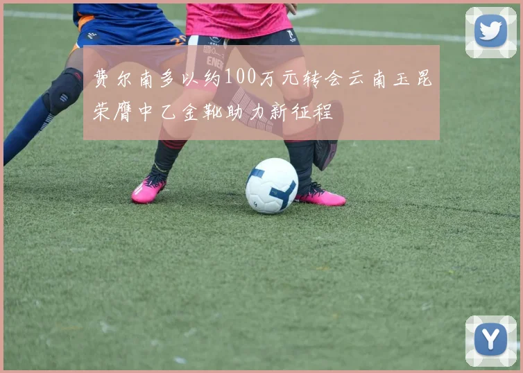 费尔南多以约100万元转会云南玉昆荣膺中乙金靴助力新征程
