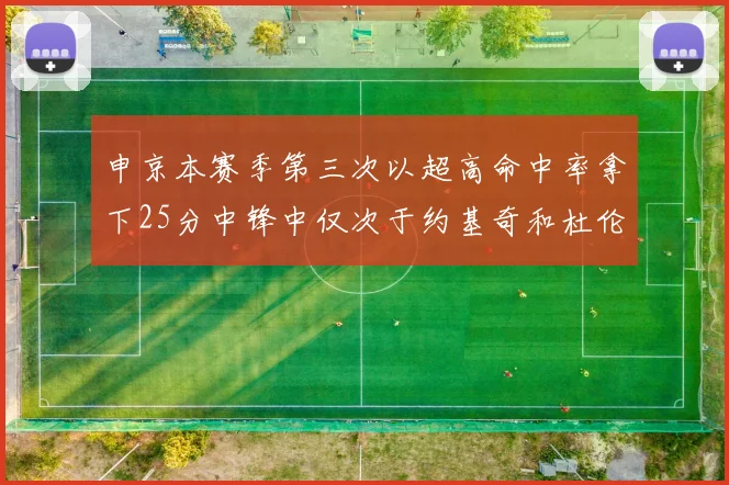 申京本赛季第三次以超高命中率拿下25分中锋中仅次于约基奇和杜伦