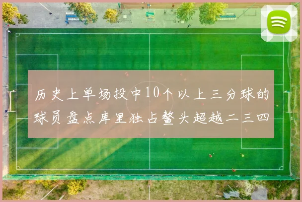 历史上单场投中10个以上三分球的球员盘点库里独占鳌头超越二三四名总和