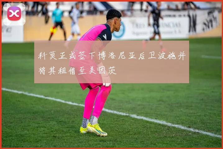 科莫正式签下博洛尼亚后卫波施并将其租借至美因茨