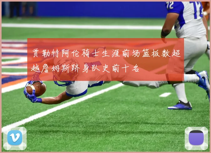 贾勒特阿伦骑士生涯前场篮板数超越詹姆斯跻身队史前十名