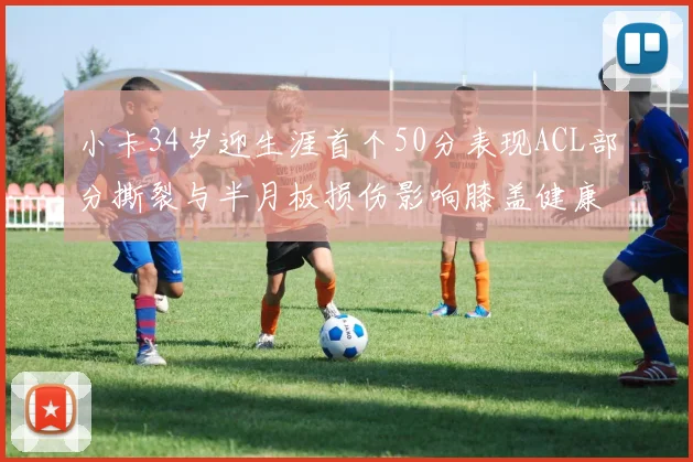 小卡34岁迎生涯首个50分表现ACL部分撕裂与半月板损伤影响膝盖健康
