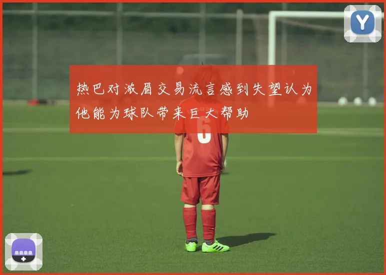 热巴对浓眉交易流言感到失望认为他能为球队带来巨大帮助
