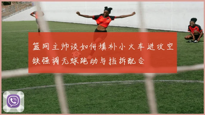 篮网主帅谈如何填补小火车进攻空缺强调无球跑动与挡拆配合
