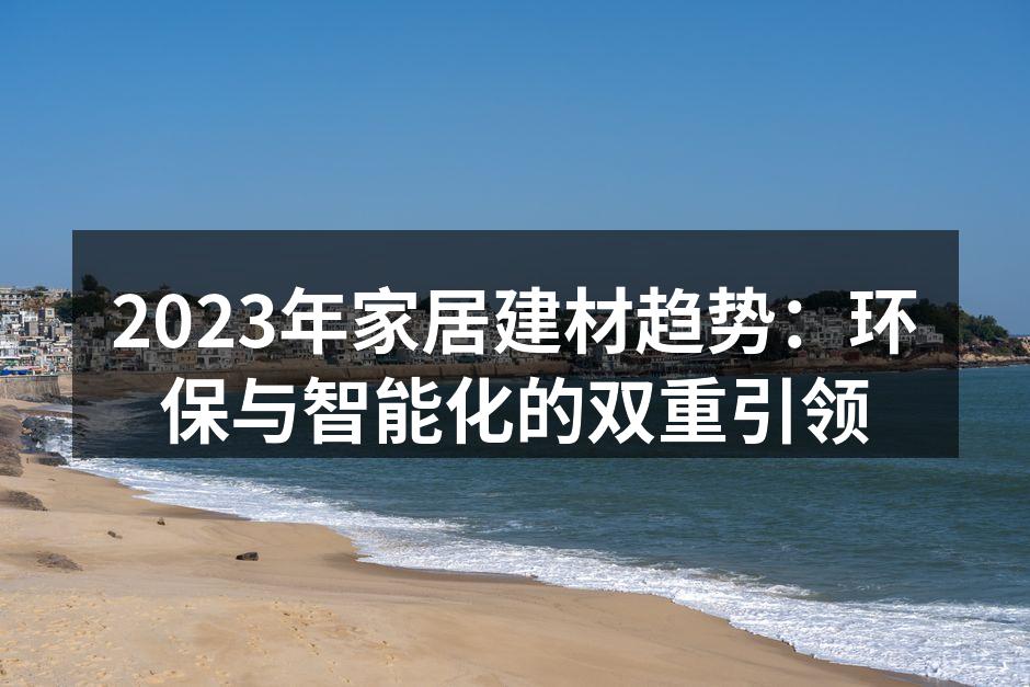 2023年家居建材趋势：环保与智能化的双重引领